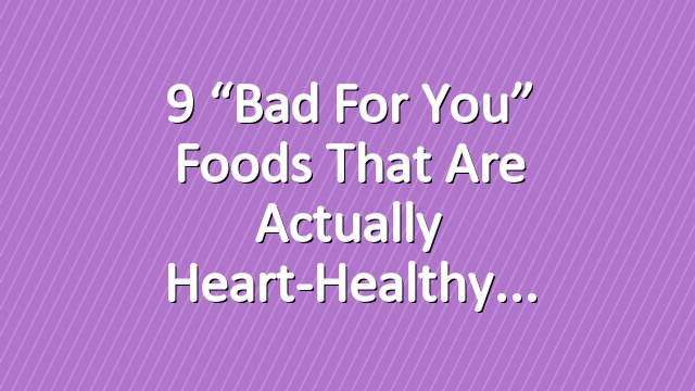 9 “Bad for You” Foods That Are Actually Heart-Healthy