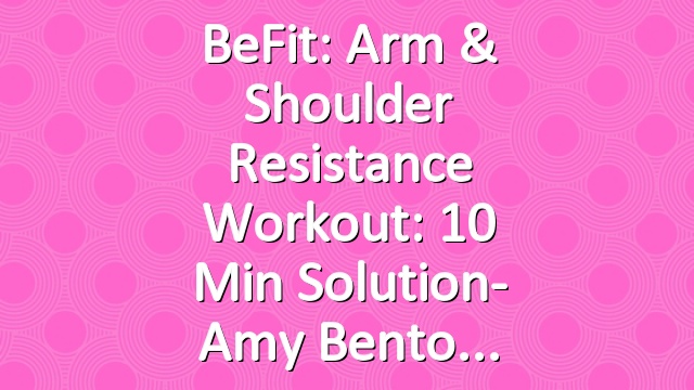 BeFit: Arm & Shoulder Resistance Workout: 10 Min Solution- Amy Bento
