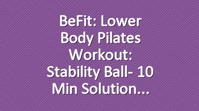 BeFit: Lower Body Pilates Workout: Stability Ball- 10 Min Solution