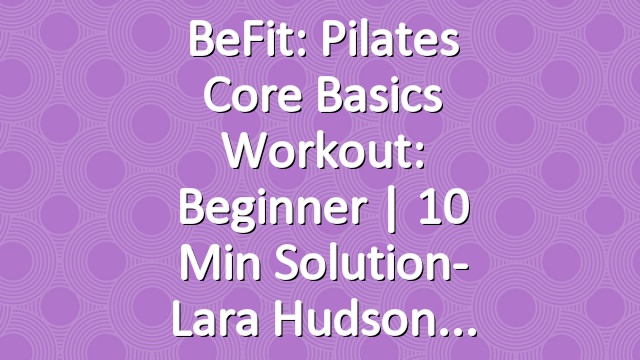 BeFit: Pilates Core Basics Workout: Beginner | 10 Min Solution- Lara Hudson