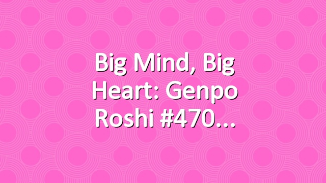Big Mind, Big Heart: Genpo Roshi #470