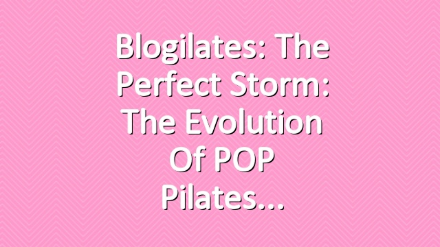 Blogilates: The Perfect Storm: The Evolution of POP Pilates
