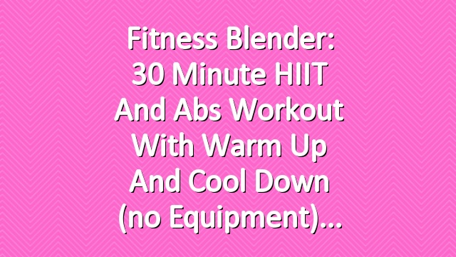 Fitness Blender: 30 Minute HIIT and Abs Workout with Warm Up and Cool Down (no equipment)