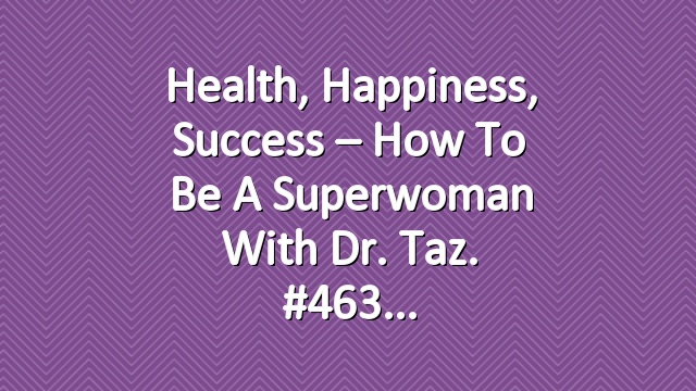 Health, Happiness, Success – How to be a Superwoman with Dr. Taz. #463