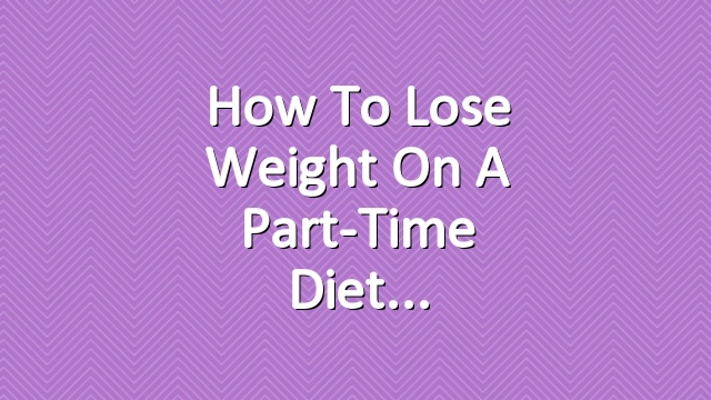 How to Lose Weight on a Part-Time Diet