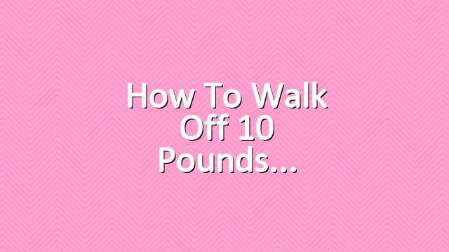 How to Walk Off 10 Pounds
