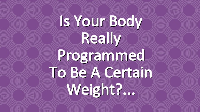 Is Your Body Really Programmed to Be a Certain Weight?