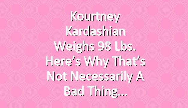Kourtney Kardashian Weighs 98 Lbs. Here’s Why That’s Not Necessarily a Bad Thing