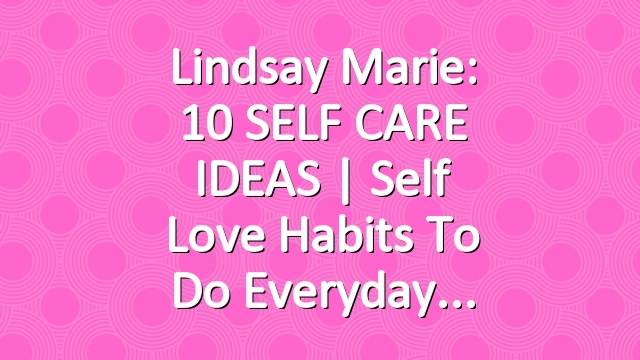 Lindsay Marie: 10 SELF CARE IDEAS | Self Love Habits To Do Everyday