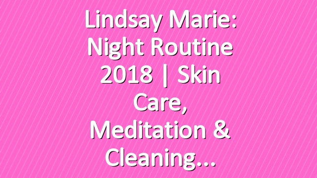Lindsay Marie: Night Routine 2018 | Skin Care, Meditation & Cleaning