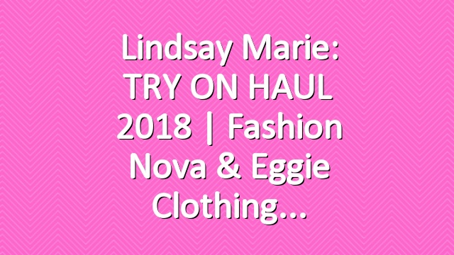 Lindsay Marie: TRY ON HAUL 2018 | Fashion Nova & Eggie Clothing