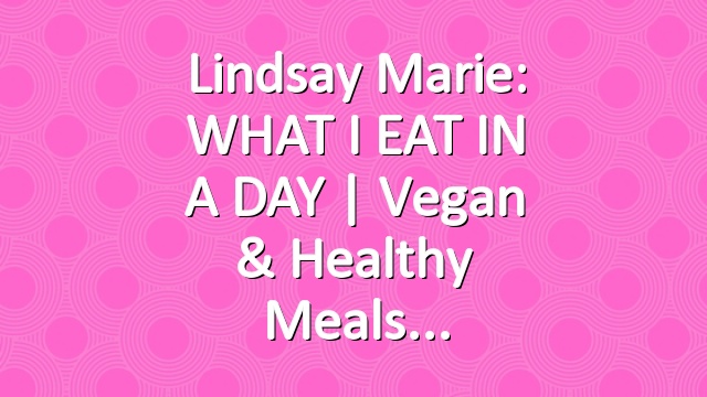 Lindsay Marie: WHAT I EAT IN A DAY | Vegan & Healthy Meals
