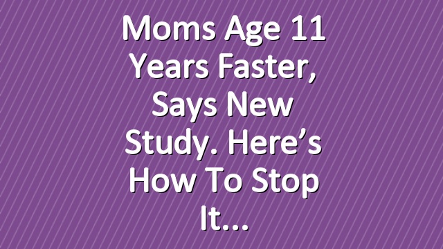 Moms Age 11 Years Faster, Says New Study. Here’s How to Stop It