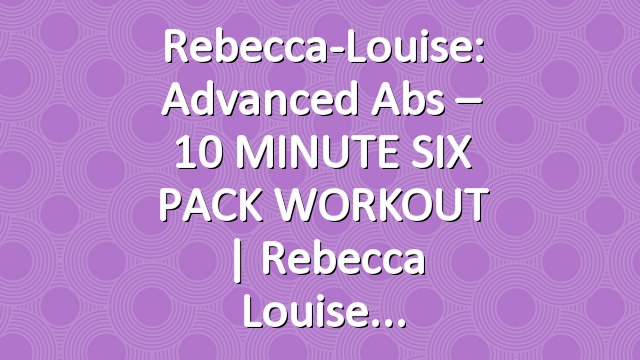 Rebecca-Louise: Advanced Abs – 10 MINUTE SIX PACK WORKOUT | Rebecca Louise