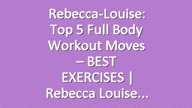 Rebecca-Louise: Top 5 Full Body Workout Moves – BEST EXERCISES | Rebecca Louise