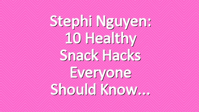 Stephi Nguyen: 10 Healthy Snack Hacks Everyone Should Know