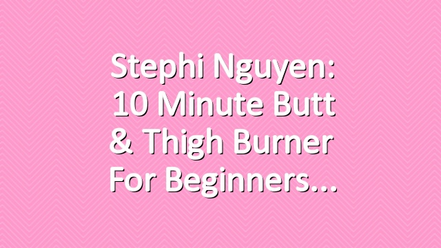 Stephi Nguyen: 10 Minute Butt & Thigh Burner for Beginners