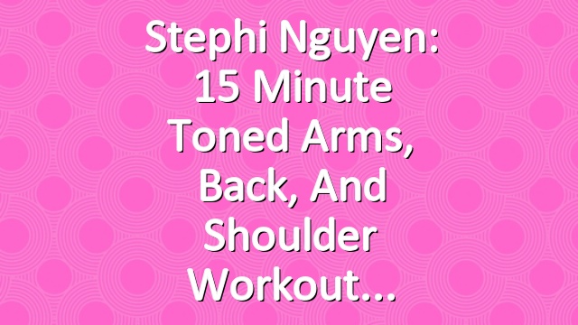 Stephi Nguyen: 15 Minute Toned Arms, Back, and Shoulder Workout