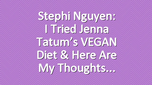 Stephi Nguyen: I Tried Jenna Tatum’s VEGAN Diet & Here Are My Thoughts