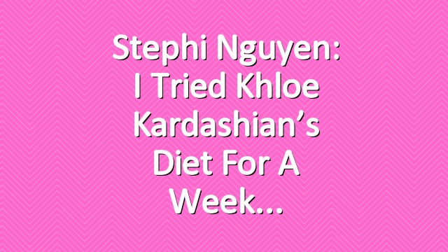 Stephi Nguyen: I Tried Khloe Kardashian’s Diet for a Week