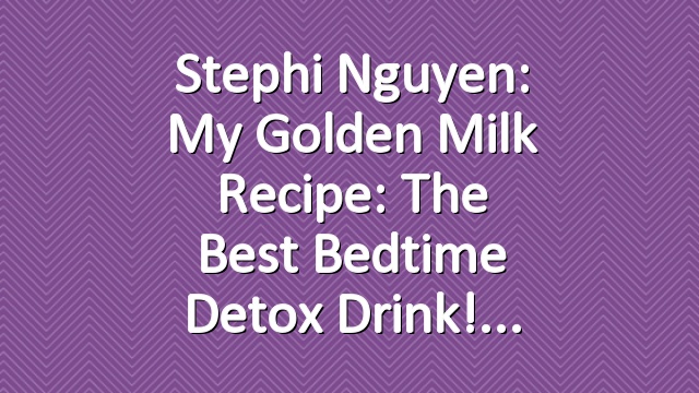 Stephi Nguyen: My Golden Milk Recipe: The Best Bedtime Detox Drink!