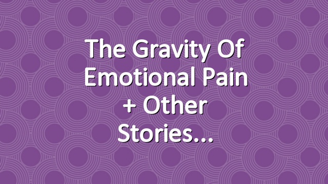 The Gravity of Emotional Pain + Other Stories