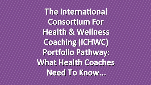 The International Consortium for Health & Wellness Coaching (ICHWC) Portfolio Pathway: What Health Coaches Need to Know