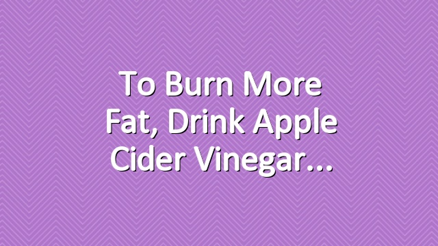 To Burn More Fat, Drink Apple Cider Vinegar