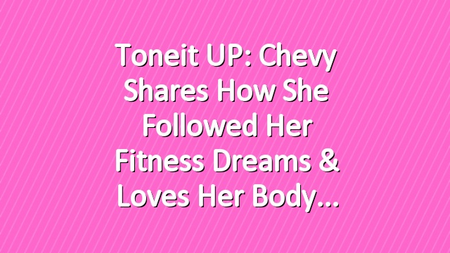 Toneit UP: Chevy Shares How She Followed Her Fitness Dreams & Loves Her Body
