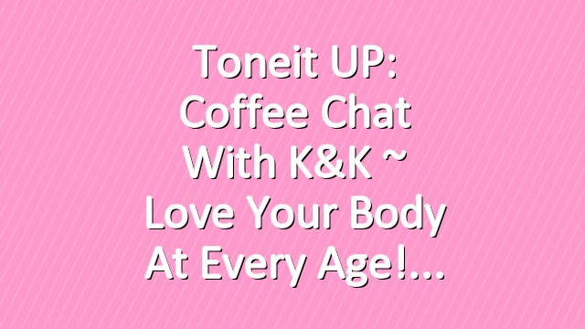 Toneit UP: Coffee Chat With K&K ~ Love Your Body At Every Age!