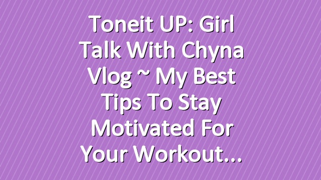 Toneit UP: Girl Talk With Chyna Vlog ~ My Best Tips To Stay Motivated For Your Workout