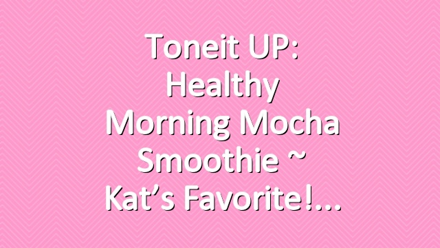 Toneit UP: Healthy Morning Mocha Smoothie ~ Kat’s Favorite!