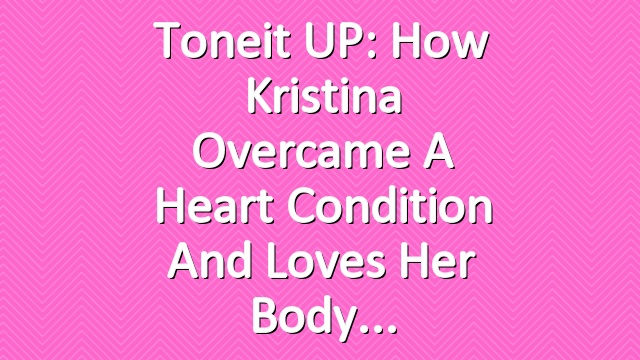 Toneit UP: How Kristina Overcame a Heart Condition and Loves Her Body