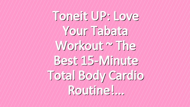 Toneit UP: Love Your Tabata Workout ~ The Best 15-Minute Total Body Cardio Routine!
