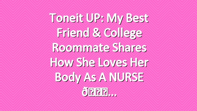 Toneit UP: My best friend & college roommate shares how she loves her body as a NURSE 💞