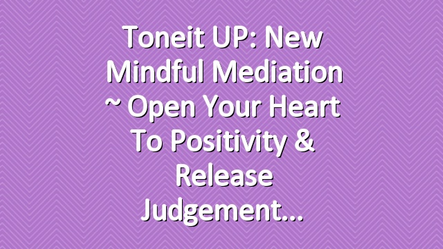 Toneit UP: New Mindful Mediation ~ Open Your Heart to Positivity & Release Judgement