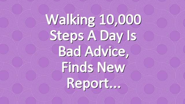 Walking 10,000 Steps a Day Is Bad Advice, Finds New Report