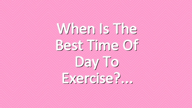 When Is The Best Time of Day to Exercise?