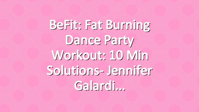 BeFit: Fat Burning Dance Party Workout: 10 Min Solutions- Jennifer Galardi