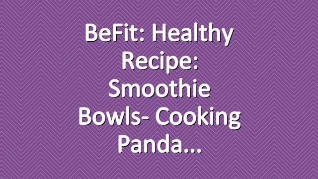 BeFit: Healthy Recipe: Smoothie Bowls- Cooking Panda