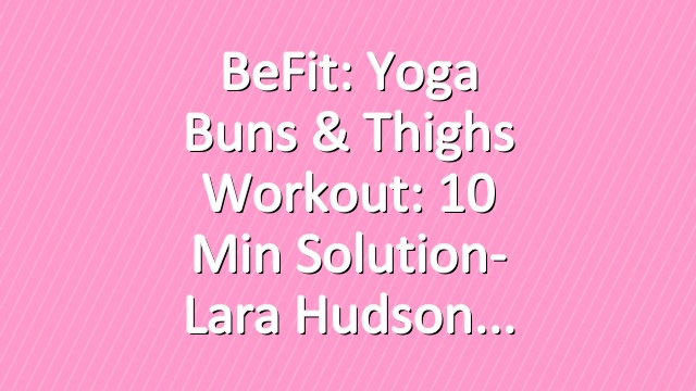 BeFit: Yoga Buns & Thighs Workout: 10 Min Solution- Lara Hudson