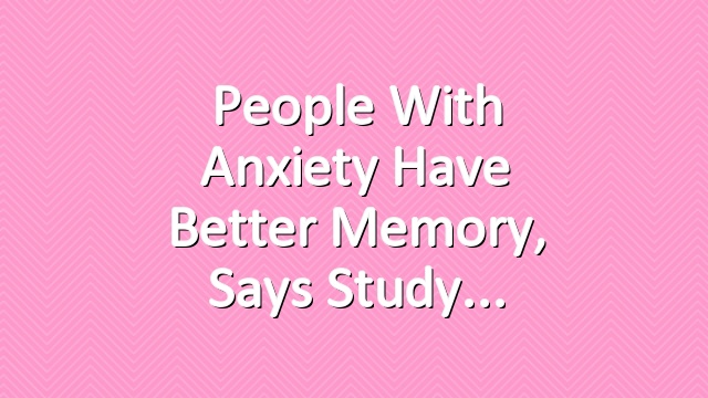 People With Anxiety Have Better Memory, Says Study