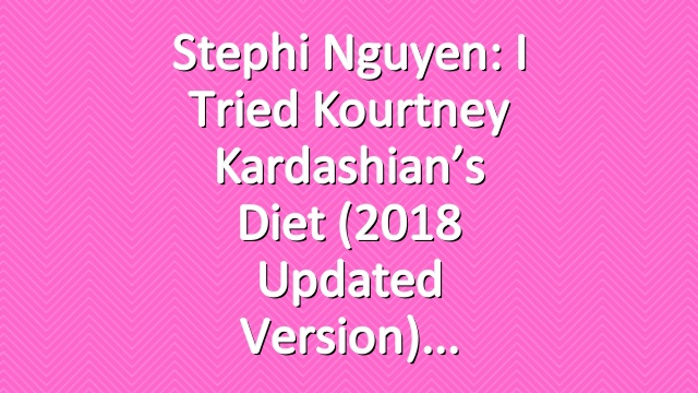 Stephi Nguyen: I Tried Kourtney Kardashian’s Diet (2018 Updated Version)