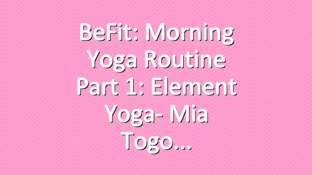 BeFit: Morning Yoga Routine Part 1: Element Yoga- Mia Togo