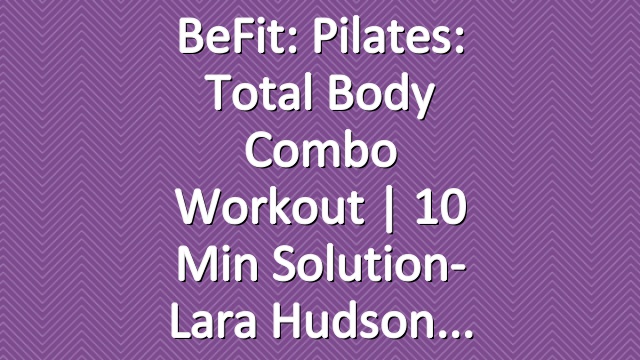 BeFit: Pilates: Total Body Combo Workout | 10 Min Solution- Lara Hudson