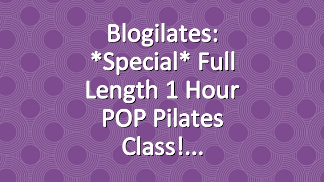 Blogilates: *Special* Full Length 1 Hour POP Pilates Class!