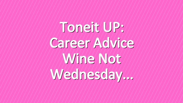 Toneit UP: Career Advice Wine Not Wednesday