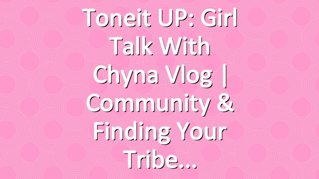Toneit UP: Girl Talk With Chyna Vlog | Community & Finding Your Tribe