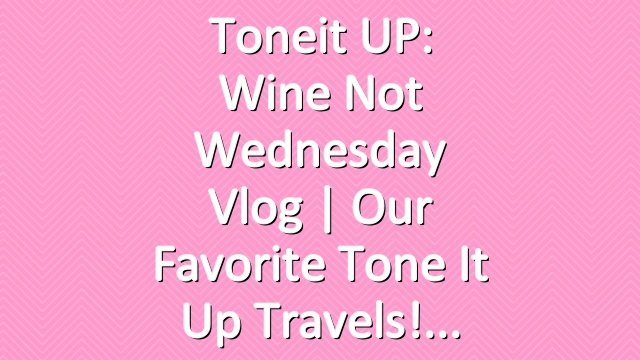 Toneit UP: Wine Not Wednesday Vlog | Our Favorite Tone It Up Travels!
