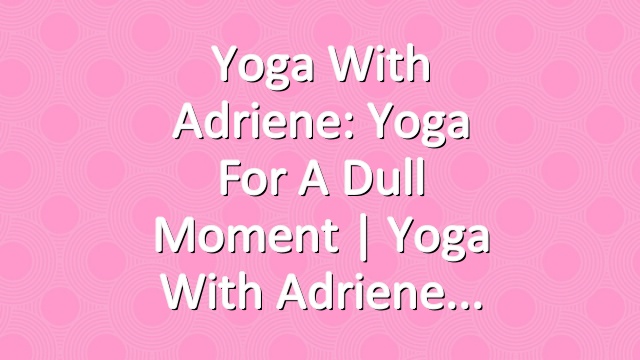 Yoga With Adriene: Yoga For A Dull Moment  |  Yoga With Adriene